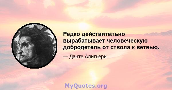 Редко действительно вырабатывает человеческую добродетель от ствола к ветвью.