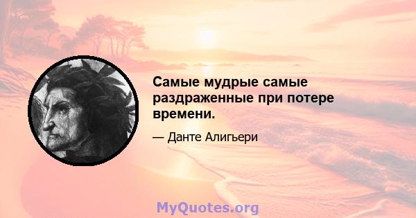 Самые мудрые самые раздраженные при потере времени.