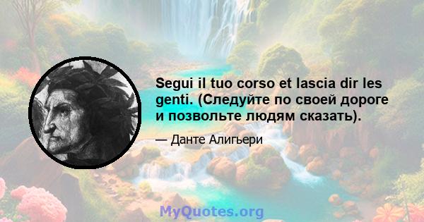 Segui il tuo corso et lascia dir les genti. (Следуйте по своей дороге и позвольте людям сказать).