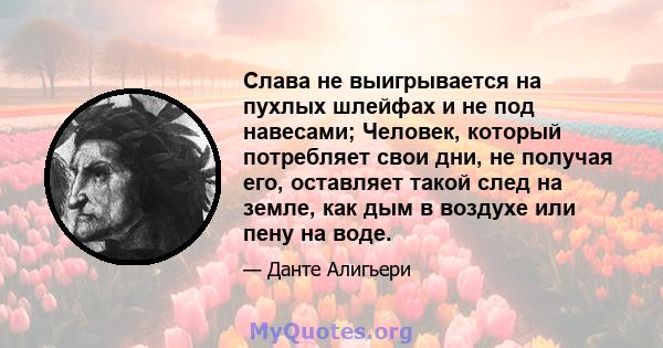 Слава не выигрывается на пухлых шлейфах и не под навесами; Человек, который потребляет свои дни, не получая его, оставляет такой след на земле, как дым в воздухе или пену на воде.