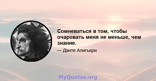 Сомневаться в том, чтобы очаровать меня не меньше, чем знание.