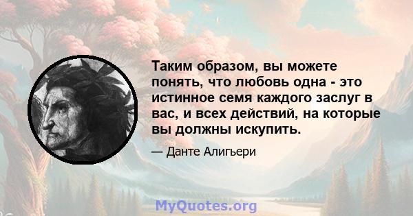 Таким образом, вы можете понять, что любовь одна - это истинное семя каждого заслуг в вас, и всех действий, на которые вы должны искупить.