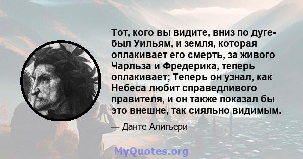 Тот, кого вы видите, вниз по дуге- был Уильям, и земля, которая оплакивает его смерть, за живого Чарльза и Фредерика, теперь оплакивает; Теперь он узнал, как Небеса любит справедливого правителя, и он также показал бы