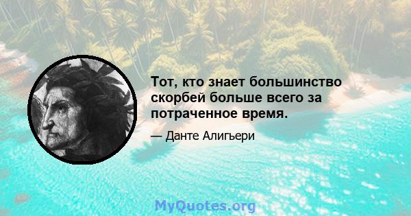 Тот, кто знает большинство скорбей больше всего за потраченное время.