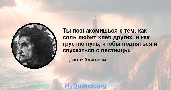 Ты познакомишься с тем, как соль любит хлеб других, и как грустно путь, чтобы подняться и спускаться с лестницы.