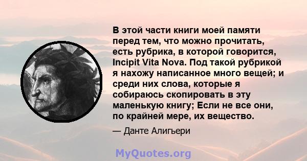 В этой части книги моей памяти перед тем, что можно прочитать, есть рубрика, в которой говорится, Incipit Vita Nova. Под такой рубрикой я нахожу написанное много вещей; и среди них слова, которые я собираюсь скопировать 