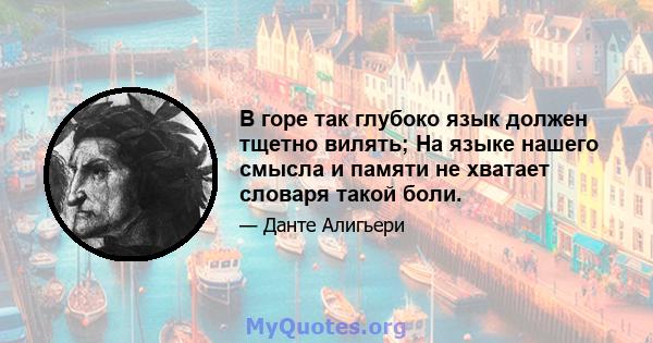 В горе так глубоко язык должен тщетно вилять; На языке нашего смысла и памяти не хватает словаря такой боли.