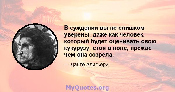 В суждении вы не слишком уверены, даже как человек, который будет оценивать свою кукурузу, стоя в поле, прежде чем она созрела.