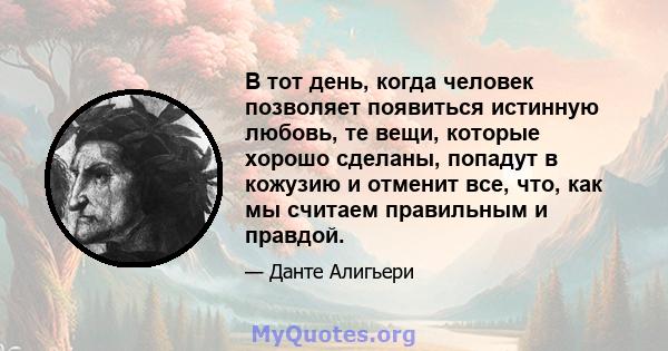 В тот день, когда человек позволяет появиться истинную любовь, те вещи, которые хорошо сделаны, попадут в кожузию и отменит все, что, как мы считаем правильным и правдой.