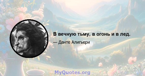 В вечную тьму, в огонь и в лед.