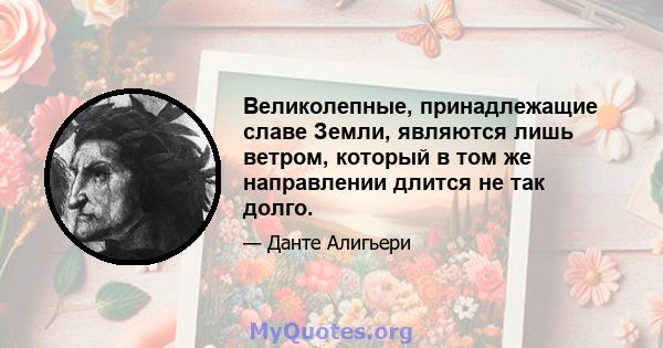 Великолепные, принадлежащие славе Земли, являются лишь ветром, который в том же направлении длится не так долго.