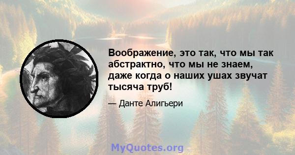 Воображение, это так, что мы так абстрактно, что мы не знаем, даже когда о наших ушах звучат тысяча труб!