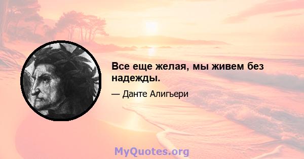 Все еще желая, мы живем без надежды.