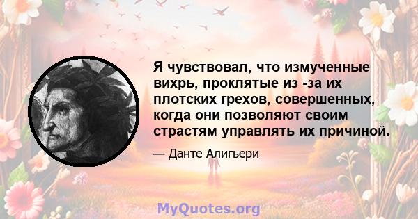 Я чувствовал, что измученные вихрь, проклятые из -за их плотских грехов, совершенных, когда они позволяют своим страстям управлять их причиной.