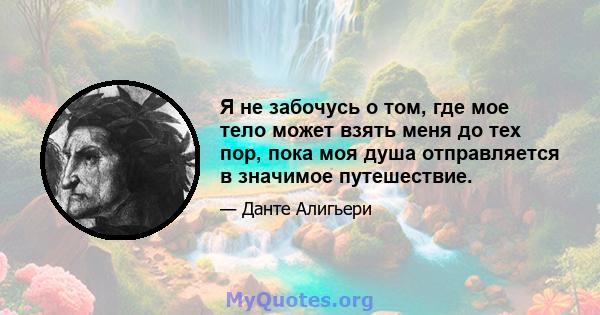 Я не забочусь о том, где мое тело может взять меня до тех пор, пока моя душа отправляется в значимое путешествие.