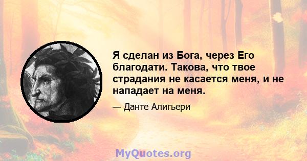 Я сделан из Бога, через Его благодати. Такова, что твое страдания не касается меня, и не нападает на меня.