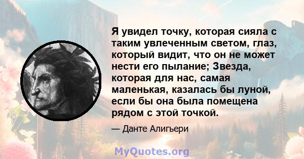 Я увидел точку, которая сияла с таким увлеченным светом, глаз, который видит, что он не может нести его пылание; Звезда, которая для нас, самая маленькая, казалась бы луной, если бы она была помещена рядом с этой точкой.