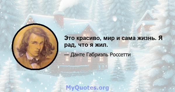 Это красиво, мир и сама жизнь. Я рад, что я жил.