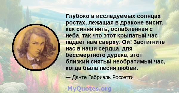 Глубоко в исследуемых солнцах ростах, лежащая в драконе висит, как синяя нить, ослабленная с неба, так что этот крылатый час падает нам сверху. Ой! Застигните нас в наши сердца, для бессмертного дурака, этот близкий