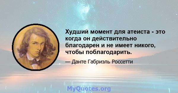 Худший момент для атеиста - это когда он действительно благодарен и не имеет никого, чтобы поблагодарить.