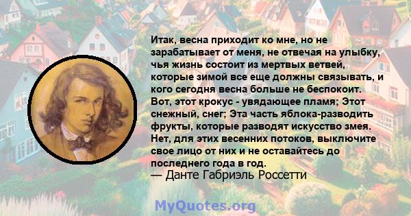 Итак, весна приходит ко мне, но не зарабатывает от меня, не отвечая на улыбку, чья жизнь состоит из мертвых ветвей, которые зимой все еще должны связывать, и кого сегодня весна больше не беспокоит. Вот, этот крокус -