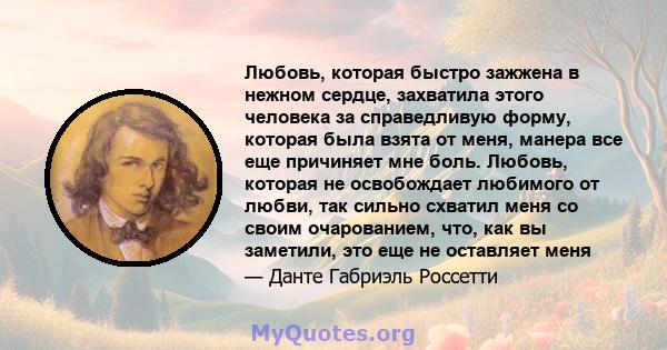 Любовь, которая быстро зажжена в нежном сердце, захватила этого человека за справедливую форму, которая была взята от меня, манера все еще причиняет мне боль. Любовь, которая не освобождает любимого от любви, так сильно 