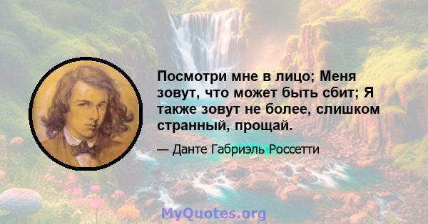 Посмотри мне в лицо; Меня зовут, что может быть сбит; Я также зовут не более, слишком странный, прощай.