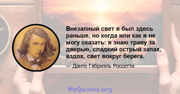 Внезапный свет я был здесь раньше, но когда или как я не могу сказать: я знаю траву за дверью, сладкий острый запах, вздох, свет вокруг берега.