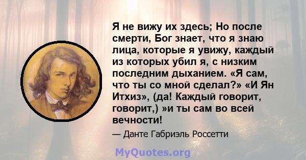 Я не вижу их здесь; Но после смерти, Бог знает, что я знаю лица, которые я увижу, каждый из которых убил я, с низким последним дыханием. «Я сам, что ты со мной сделал?» «И Ян Итхиз», (да! Каждый говорит, говорит,) »и ты 