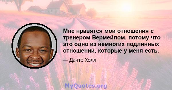 Мне нравятся мои отношения с тренером Вермейлом, потому что это одно из немногих подлинных отношений, которые у меня есть.