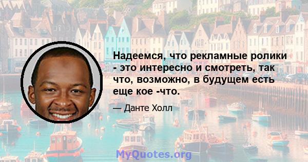 Надеемся, что рекламные ролики - это интересно и смотреть, так что, возможно, в будущем есть еще кое -что.