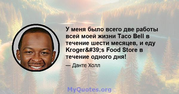 У меня было всего две работы всей моей жизни Taco Bell в течение шести месяцев, и еду Kroger's Food Store в течение одного дня!