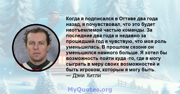 Когда я подписался в Оттаве два года назад, я почувствовал, что это будет неотъемлемой частью команды. За последние два года и недавно за прошедший год я чувствую, что моя роль уменьшилась. В прошлом сезоне он