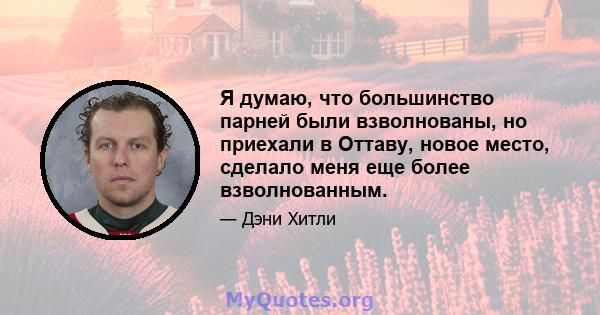 Я думаю, что большинство парней были взволнованы, но приехали в Оттаву, новое место, сделало меня еще более взволнованным.