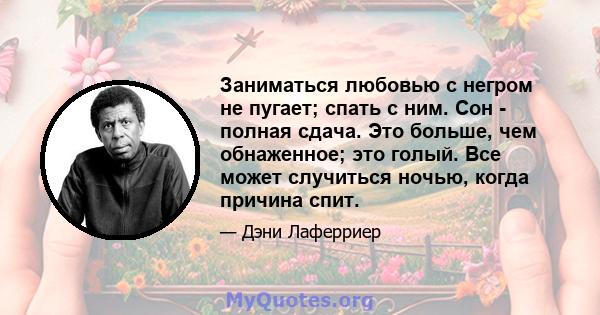 Заниматься любовью с негром не пугает; спать с ним. Сон - полная сдача. Это больше, чем обнаженное; это голый. Все может случиться ночью, когда причина спит.