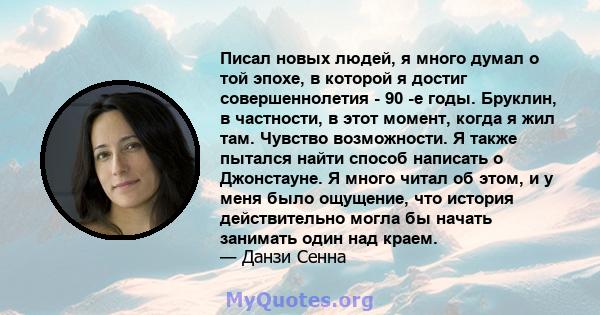 Писал новых людей, я много думал о той эпохе, в которой я достиг совершеннолетия - 90 -е годы. Бруклин, в частности, в этот момент, когда я жил там. Чувство возможности. Я также пытался найти способ написать о