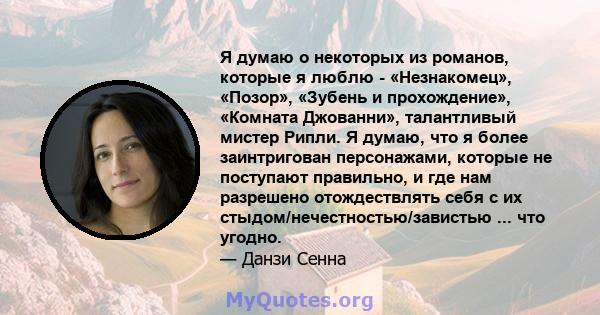 Я думаю о некоторых из романов, которые я люблю - «Незнакомец», «Позор», «Зубень и прохождение», «Комната Джованни», талантливый мистер Рипли. Я думаю, что я более заинтригован персонажами, которые не поступают