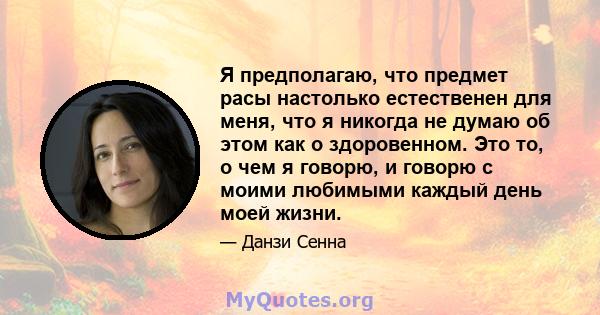 Я предполагаю, что предмет расы настолько естественен для меня, что я никогда не думаю об этом как о здоровенном. Это то, о чем я говорю, и говорю с моими любимыми каждый день моей жизни.