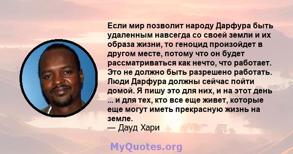 Если мир позволит народу Дарфура быть удаленным навсегда со своей земли и их образа жизни, то геноцид произойдет в другом месте, потому что он будет рассматриваться как нечто, что работает. Это не должно быть разрешено