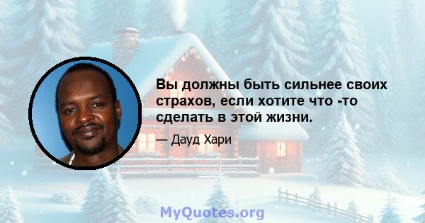 Вы должны быть сильнее своих страхов, если хотите что -то сделать в этой жизни.