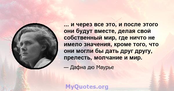 ... и через все это, и после этого они будут вместе, делая свой собственный мир, где ничто не имело значения, кроме того, что они могли бы дать друг другу, прелесть, молчание и мир.