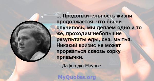 ... Продолжительность жизни продолжается, что бы ни случилось, мы делаем одно и то же, проходим небольшие результаты еды, сна, мытья. Никакий кризис не может прорваться сквозь корку привычки.