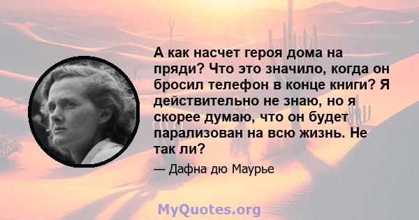 А как насчет героя дома на пряди? Что это значило, когда он бросил телефон в конце книги? Я действительно не знаю, но я скорее думаю, что он будет парализован на всю жизнь. Не так ли?