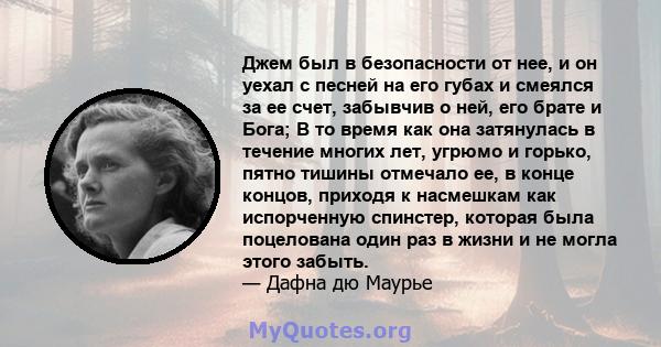 Джем был в безопасности от нее, и он уехал с песней на его губах и смеялся за ее счет, забывчив о ней, его брате и Бога; В то время как она затянулась в течение многих лет, угрюмо и горько, пятно тишины отмечало ее, в