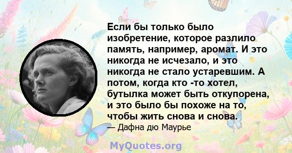 Если бы только было изобретение, которое разлило память, например, аромат. И это никогда не исчезало, и это никогда не стало устаревшим. А потом, когда кто -то хотел, бутылка может быть откупорена, и это было бы похоже