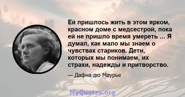 Ей пришлось жить в этом ярком, красном доме с медсестрой, пока ей не пришло время умереть ... Я думал, как мало мы знаем о чувствах стариков. Дети, которых мы понимаем, их страхи, надежды и притворство.