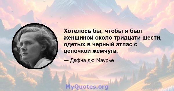 Хотелось бы, чтобы я был женщиной около тридцати шести, одетых в черный атлас с цепочкой жемчуга.