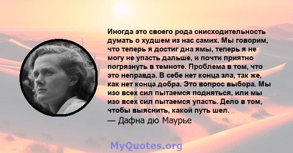 Иногда это своего рода снисходительность думать о худшем из нас самих. Мы говорим, что теперь я достиг дна ямы, теперь я не могу не упасть дальше, и почти приятно погрязнуть в темноте. Проблема в том, что это неправда.