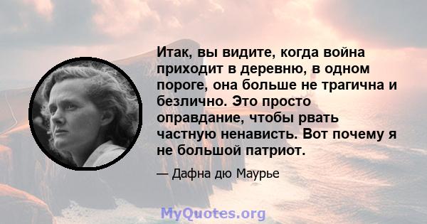 Итак, вы видите, когда война приходит в деревню, в одном пороге, она больше не трагична и безлично. Это просто оправдание, чтобы рвать частную ненависть. Вот почему я не большой патриот.