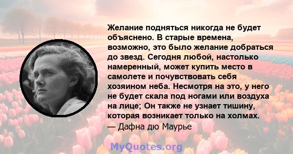 Желание подняться никогда не будет объяснено. В старые времена, возможно, это было желание добраться до звезд. Сегодня любой, настолько намеренный, может купить место в самолете и почувствовать себя хозяином неба.